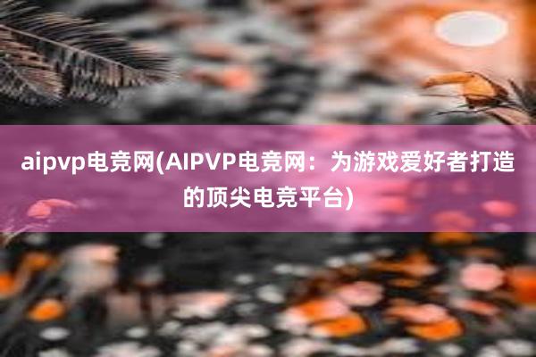 aipvp电竞网(AIPVP电竞网：为游戏爱好者打造的顶尖电竞平台)