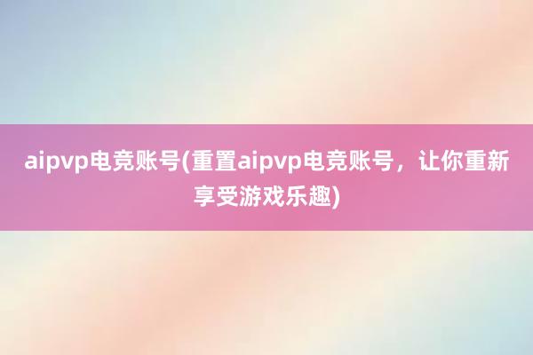 aipvp电竞账号(重置aipvp电竞账号，让你重新享受游戏乐趣)