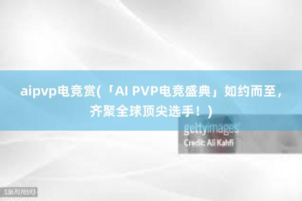 aipvp电竞赏(「AI PVP电竞盛典」如约而至，齐聚全球顶尖选手！)