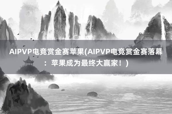 AIPVP电竞赏金赛苹果(AIPVP电竞赏金赛落幕：苹果成为最终大赢家！)