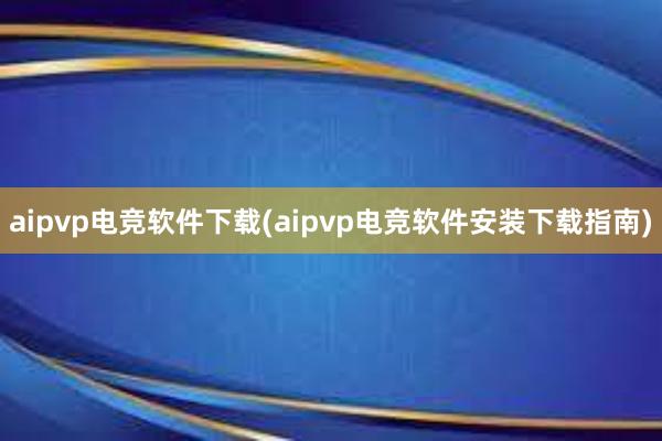 aipvp电竞软件下载(aipvp电竞软件安装下载指南)