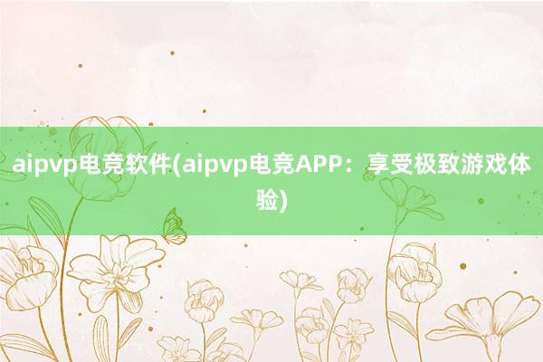 aipvp电竞软件(aipvp电竞APP：享受极致游戏体验)