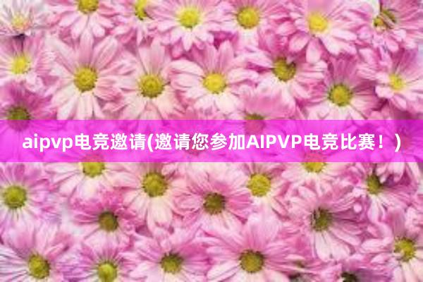 aipvp电竞邀请(邀请您参加AIPVP电竞比赛！)