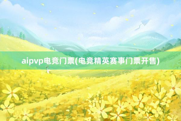 aipvp电竞门票(电竞精英赛事门票开售)