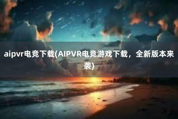 aipvr电竞下载(AIPVR电竞游戏下载，全新版本来袭)