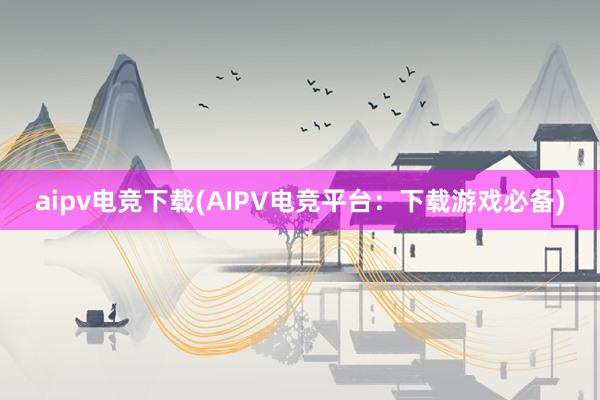 aipv电竞下载(AIPV电竞平台：下载游戏必备)