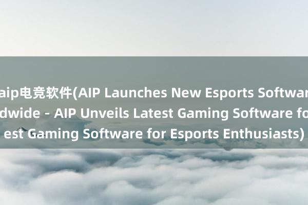 aip电竞软件(AIP Launches New Esports Software for Gamers Worldwide - AIP Unveils Latest Gaming Software for Esports Enthusiasts)