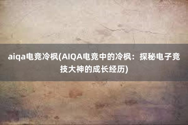 aiqa电竞冷枫(AIQA电竞中的冷枫：探秘电子竞技大神的成长经历)