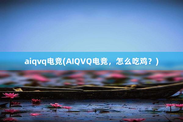 aiqvq电竞(AIQVQ电竞，怎么吃鸡？)