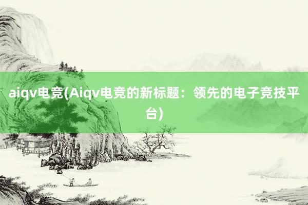 aiqv电竞(Aiqv电竞的新标题：领先的电子竞技平台)