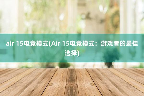 air 15电竞模式(Air 15电竞模式：游戏者的最佳选择)