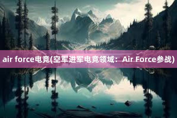 air force电竞(空军进军电竞领域：Air Force参战)