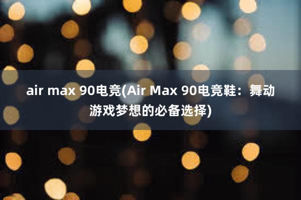 air max 90电竞(Air Max 90电竞鞋：舞动游戏梦想的必备选择)