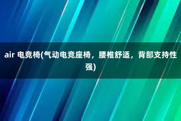 air 电竞椅(气动电竞座椅，腰椎舒适，背部支持性强)