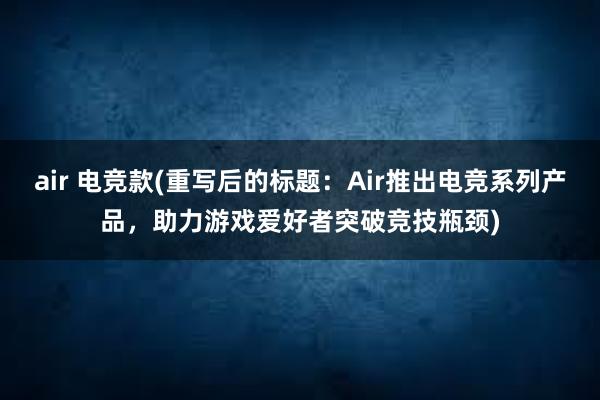 air 电竞款(重写后的标题：Air推出电竞系列产品，助力游戏爱好者突破竞技瓶颈)