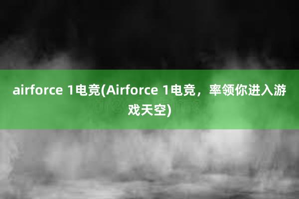 airforce 1电竞(Airforce 1电竞，率领你进入游戏天空)