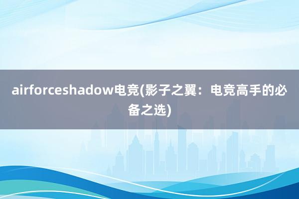 airforceshadow电竞(影子之翼：电竞高手的必备之选)