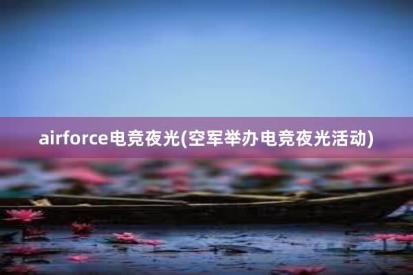 airforce电竞夜光(空军举办电竞夜光活动)