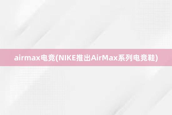 airmax电竞(NIKE推出AirMax系列电竞鞋)