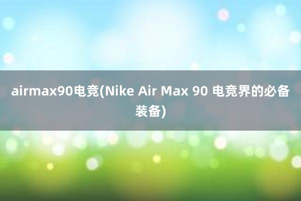 airmax90电竞(Nike Air Max 90 电竞界的必备装备)