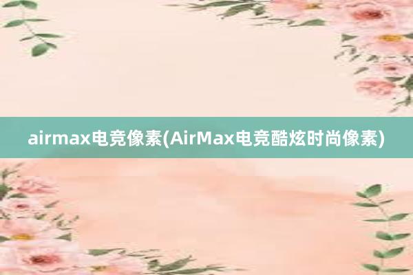 airmax电竞像素(AirMax电竞酷炫时尚像素)