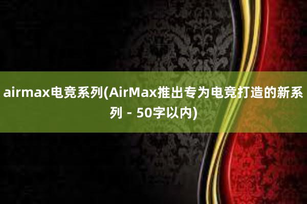 airmax电竞系列(AirMax推出专为电竞打造的新系列 - 50字以内)