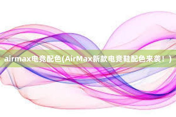 airmax电竞配色(AirMax新款电竞鞋配色来袭！)