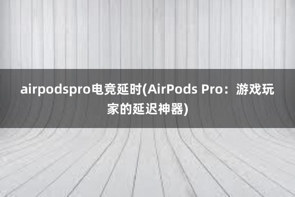 airpodspro电竞延时(AirPods Pro：游戏玩家的延迟神器)