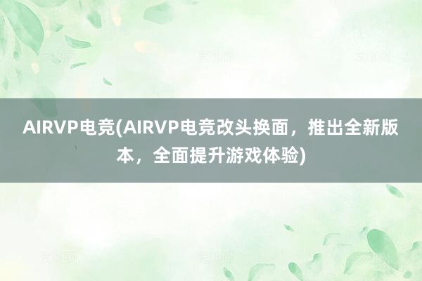 AIRVP电竞(AIRVP电竞改头换面，推出全新版本，全面提升游戏体验)