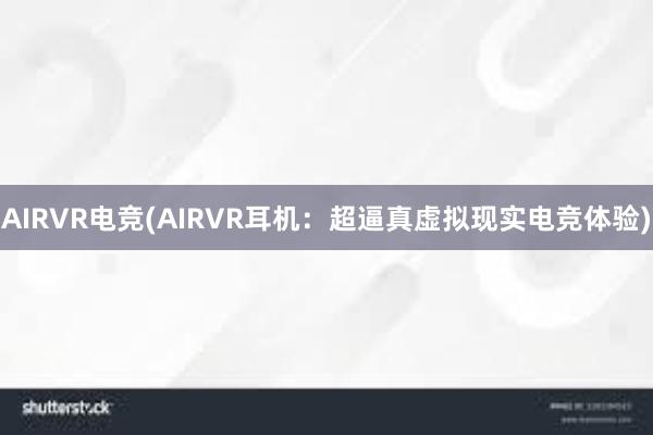 AIRVR电竞(AIRVR耳机：超逼真虚拟现实电竞体验)