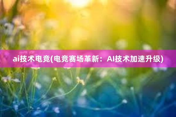 ai技术电竞(电竞赛场革新：AI技术加速升级)