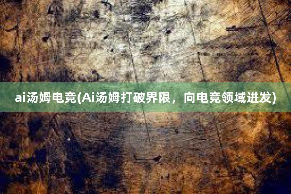 ai汤姆电竞(Ai汤姆打破界限，向电竞领域进发)