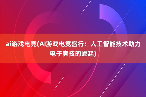 ai游戏电竞(AI游戏电竞盛行：人工智能技术助力电子竞技的崛起)