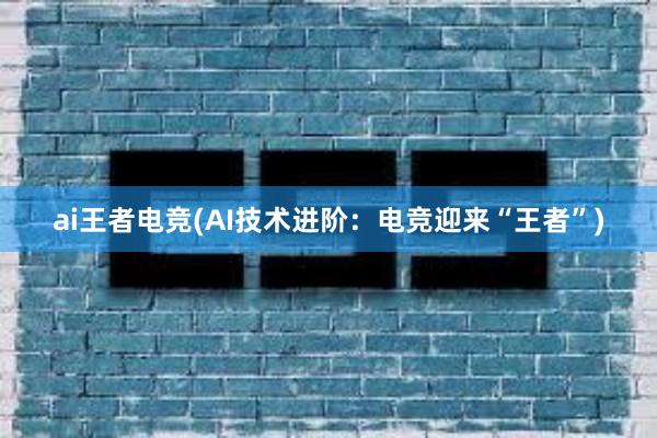 ai王者电竞(AI技术进阶：电竞迎来“王者”)