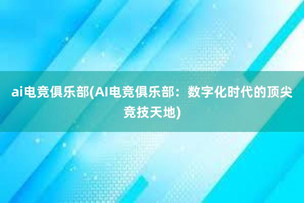 ai电竞俱乐部(AI电竞俱乐部：数字化时代的顶尖竞技天地)