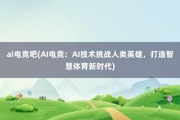 ai电竞吧(AI电竞：AI技术挑战人类英雄，打造智慧体育新时代)