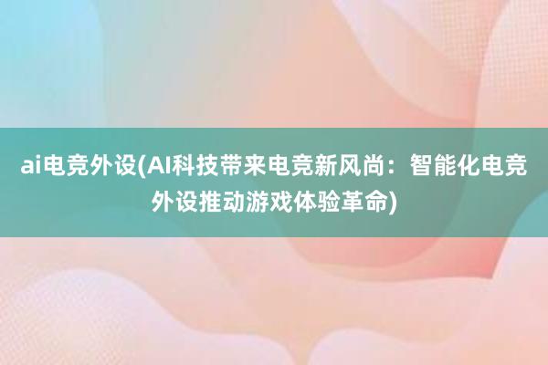 ai电竞外设(AI科技带来电竞新风尚：智能化电竞外设推动游戏体验革命)