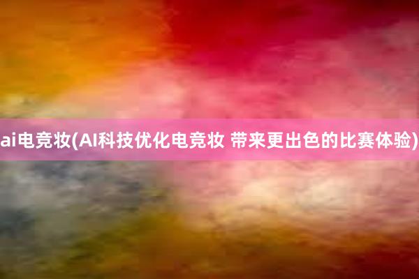 ai电竞妆(AI科技优化电竞妆 带来更出色的比赛体验)