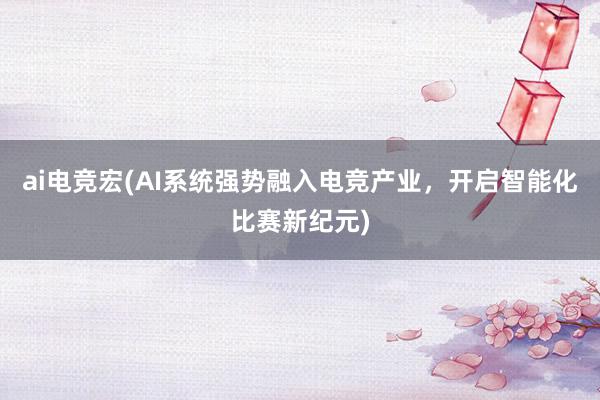 ai电竞宏(AI系统强势融入电竞产业，开启智能化比赛新纪元)