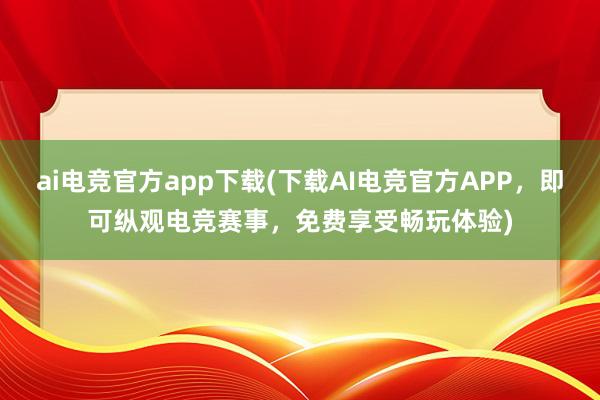 ai电竞官方app下载(下载AI电竞官方APP，即可纵观电竞赛事，免费享受畅玩体验)