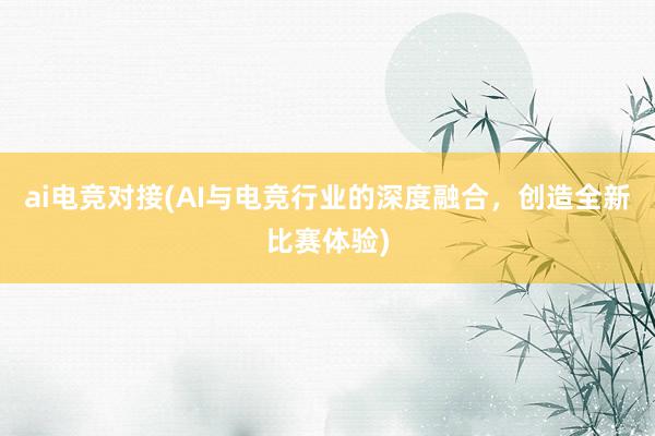 ai电竞对接(AI与电竞行业的深度融合，创造全新比赛体验)