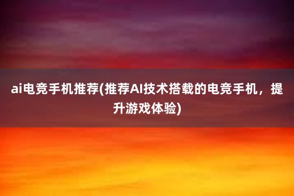 ai电竞手机推荐(推荐AI技术搭载的电竞手机，提升游戏体验)