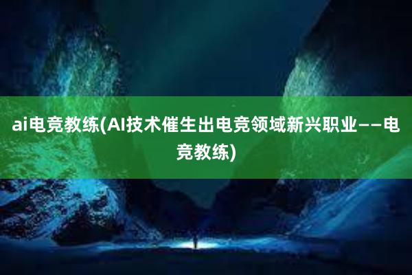 ai电竞教练(AI技术催生出电竞领域新兴职业——电竞教练)