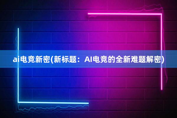 ai电竞新密(新标题：AI电竞的全新难题解密)