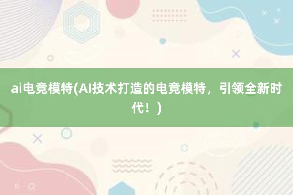 ai电竞模特(AI技术打造的电竞模特，引领全新时代！)