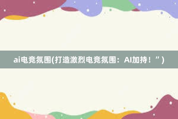 ai电竞氛围(打造激烈电竞氛围：AI加持！”)