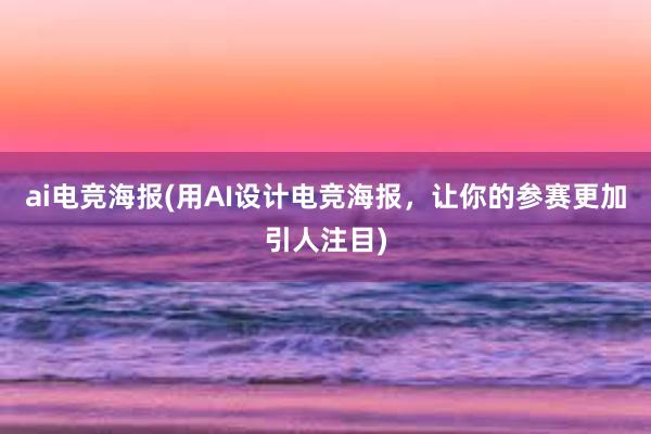 ai电竞海报(用AI设计电竞海报，让你的参赛更加引人注目)