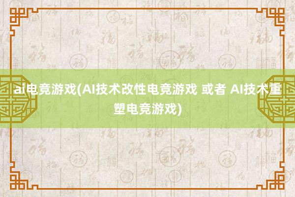 ai电竞游戏(AI技术改性电竞游戏 或者 AI技术重塑电竞游戏)