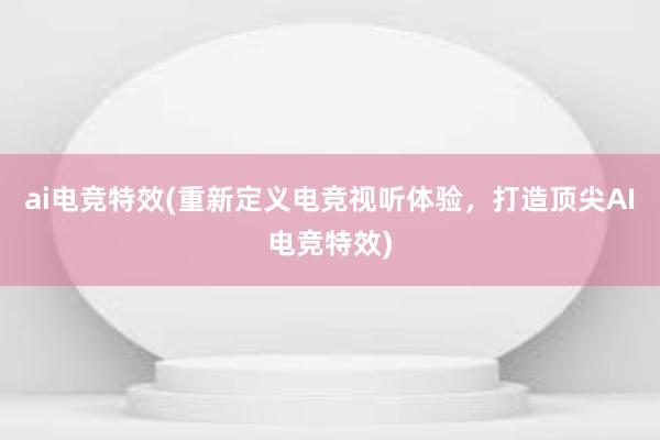 ai电竞特效(重新定义电竞视听体验，打造顶尖AI电竞特效)