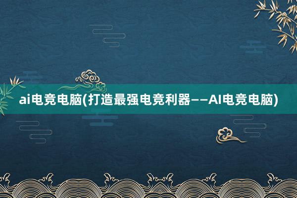 ai电竞电脑(打造最强电竞利器——AI电竞电脑)